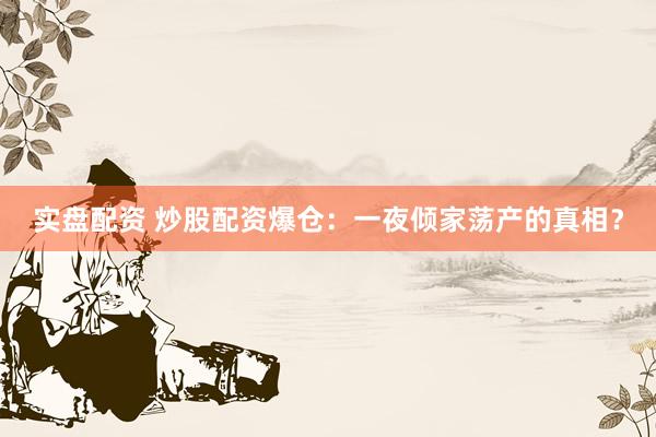 实盘配资 炒股配资爆仓：一夜倾家荡产的真相？