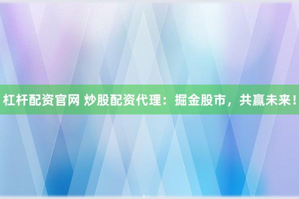 杠杆配资官网 炒股配资代理：掘金股市，共赢未来！