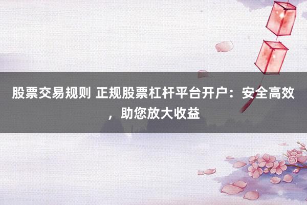 股票交易规则 正规股票杠杆平台开户：安全高效，助您放大收益