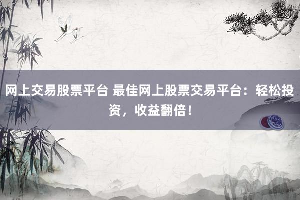 网上交易股票平台 最佳网上股票交易平台：轻松投资，收益翻倍！