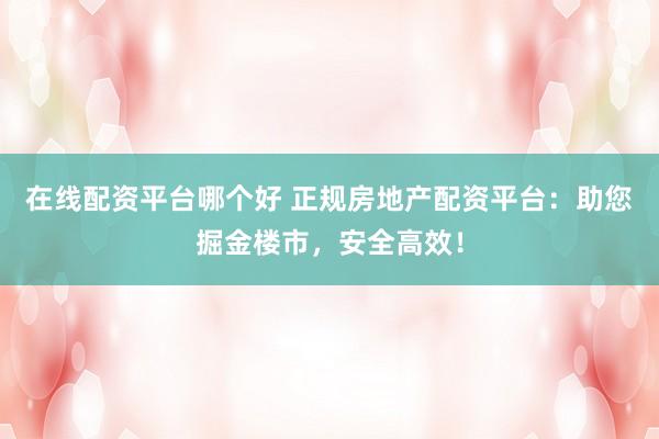在线配资平台哪个好 正规房地产配资平台：助您掘金楼市，安全高效！