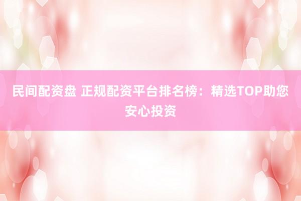 民间配资盘 正规配资平台排名榜：精选TOP助您安心投资