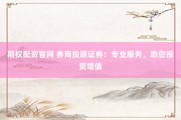 期权配资官网 券商投顾证券：专业服务，助您投资增值