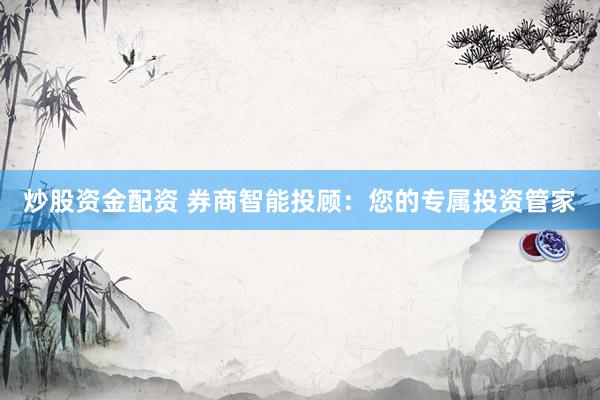 炒股资金配资 券商智能投顾：您的专属投资管家