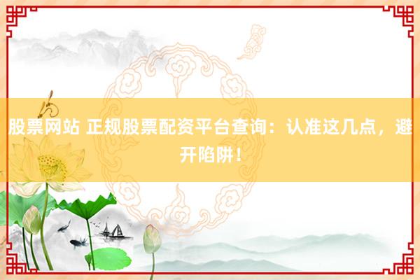 股票网站 正规股票配资平台查询：认准这几点，避开陷阱！