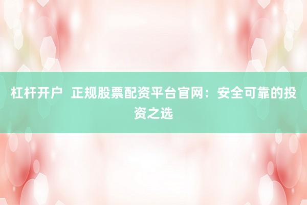 杠杆开户  正规股票配资平台官网：安全可靠的投资之选