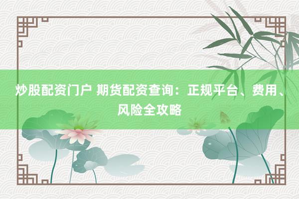 炒股配资门户 期货配资查询：正规平台、费用、风险全攻略