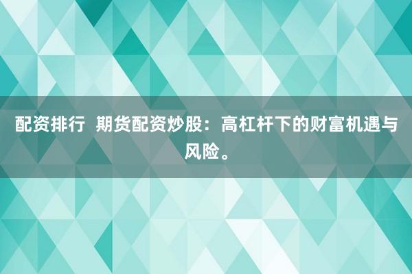 配资排行  期货配资炒股：高杠杆下的财富机遇与风险。