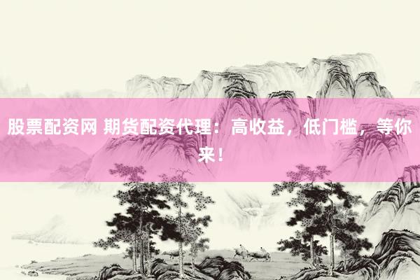 股票配资网 期货配资代理：高收益，低门槛，等你来！