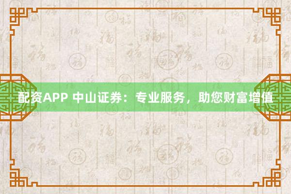 配资APP 中山证券：专业服务，助您财富增值