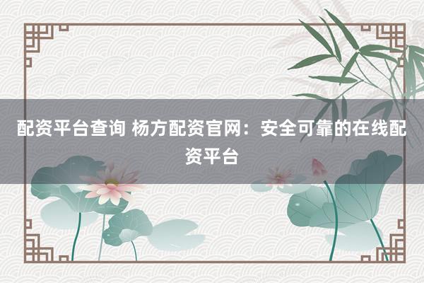 配资平台查询 杨方配资官网：安全可靠的在线配资平台