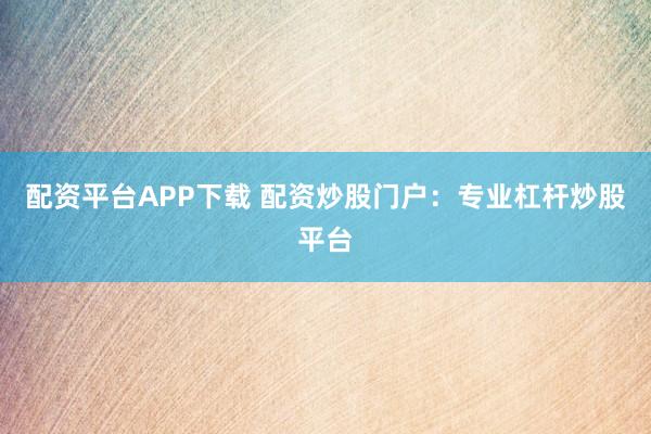 配资平台APP下载 配资炒股门户：专业杠杆炒股平台