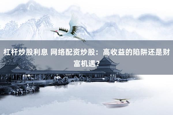 杠杆炒股利息 网络配资炒股：高收益的陷阱还是财富机遇？