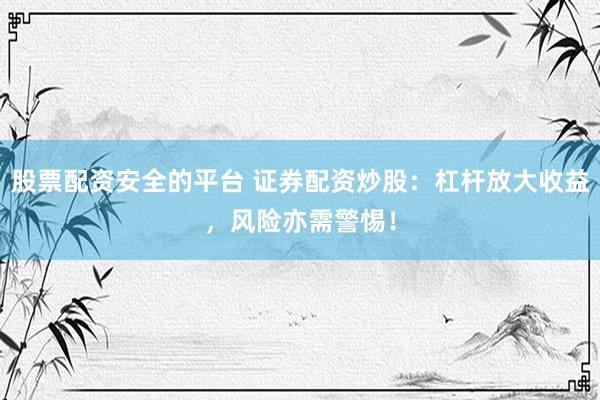 股票配资安全的平台 证券配资炒股：杠杆放大收益，风险亦需警惕！