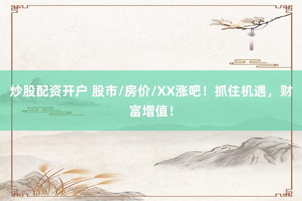 炒股配资开户 股市/房价/XX涨吧！抓住机遇，财富增值！