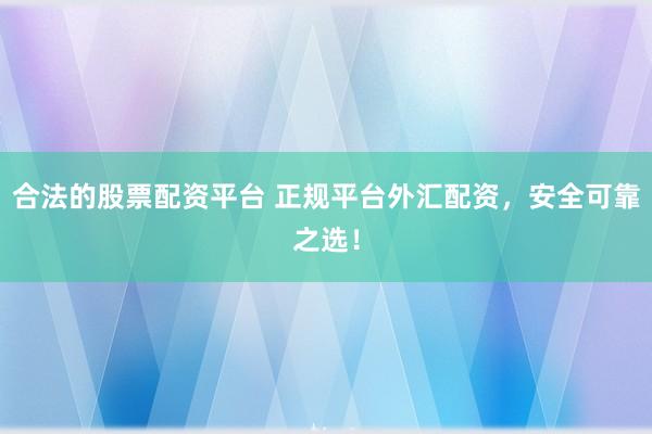 合法的股票配资平台 正规平台外汇配资，安全可靠之选！