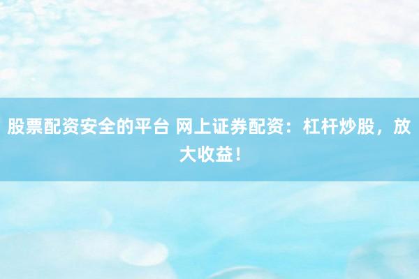 股票配资安全的平台 网上证券配资：杠杆炒股，放大收益！