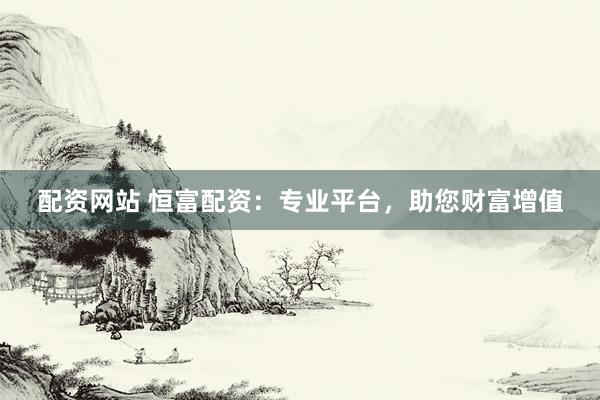 配资网站 恒富配资：专业平台，助您财富增值