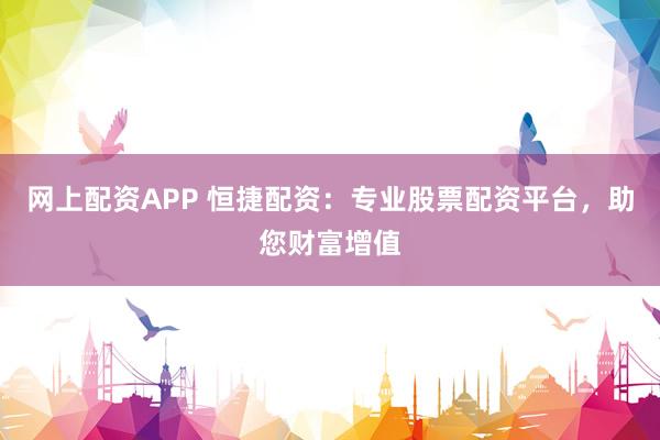 网上配资APP 恒捷配资：专业股票配资平台，助您财富增值