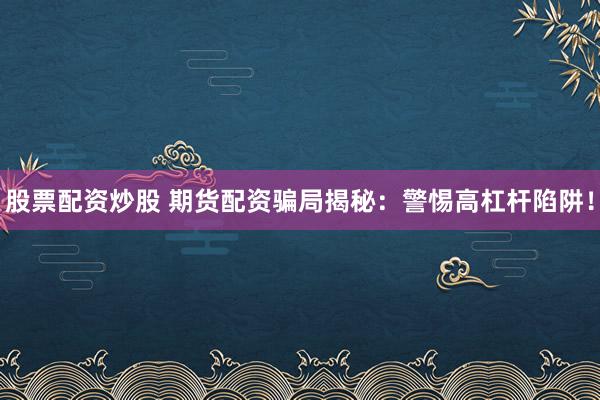股票配资炒股 期货配资骗局揭秘：警惕高杠杆陷阱！