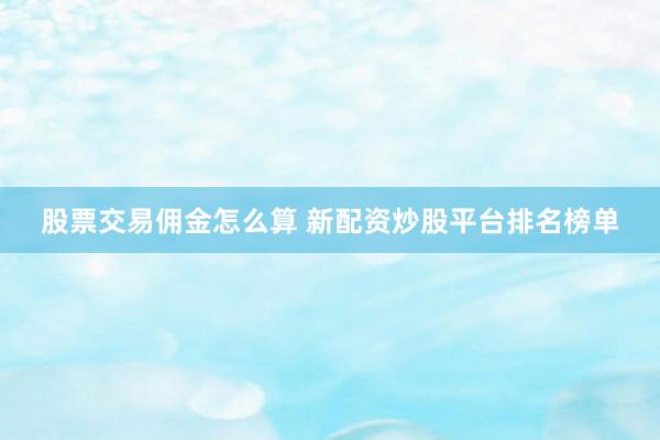 股票交易佣金怎么算 新配资炒股平台排名榜单