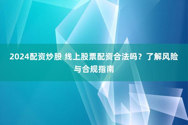 2024配资炒股 线上股票配资合法吗？了解风险与合规指南