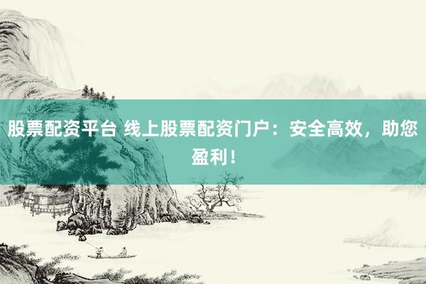 股票配资平台 线上股票配资门户：安全高效，助您盈利！