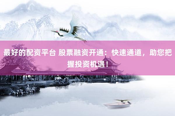 最好的配资平台 股票融资开通：快速通道，助您把握投资机遇！