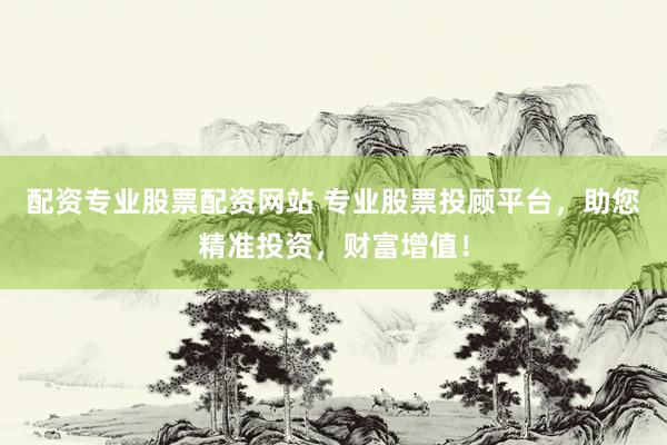 配资专业股票配资网站 专业股票投顾平台，助您精准投资，财富增值！