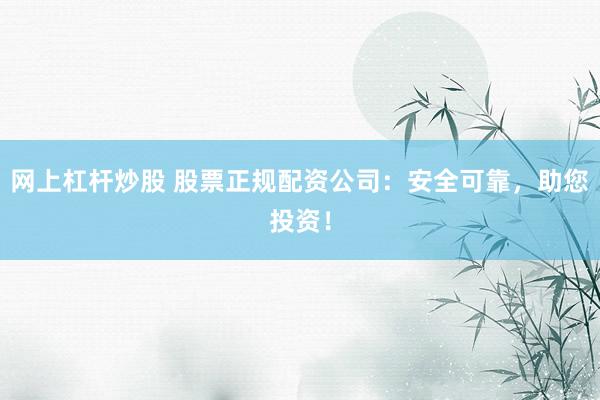网上杠杆炒股 股票正规配资公司：安全可靠，助您投资！