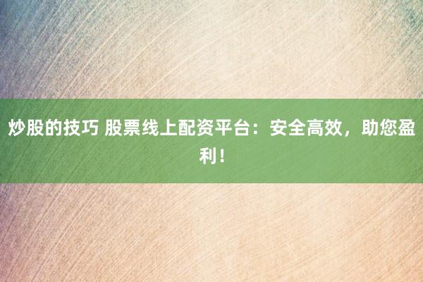 炒股的技巧 股票线上配资平台：安全高效，助您盈利！