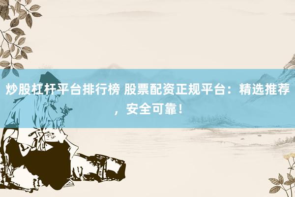 炒股杠杆平台排行榜 股票配资正规平台：精选推荐，安全可靠！