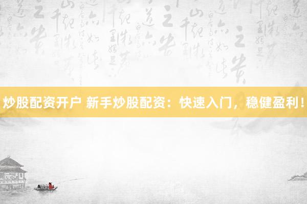 炒股配资开户 新手炒股配资：快速入门，稳健盈利！