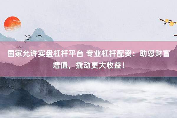 国家允许实盘杠杆平台 专业杠杆配资：助您财富增值，撬动更大收益！
