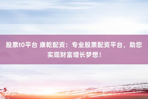 股票t0平台 康乾配资：专业股票配资平台，助您实现财富增长梦想！