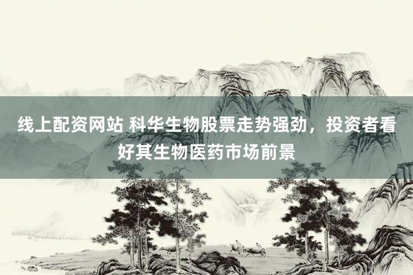 线上配资网站 科华生物股票走势强劲，投资者看好其生物医药市场前景