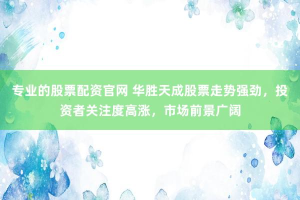 专业的股票配资官网 华胜天成股票走势强劲，投资者关注度高涨，市场前景广阔