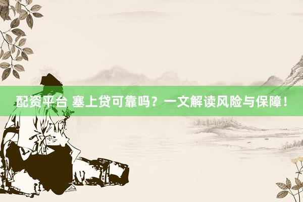 配资平台 塞上贷可靠吗？一文解读风险与保障！