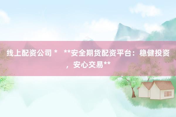 线上配资公司 *   **安全期货配资平台：稳健投资，安心交易**