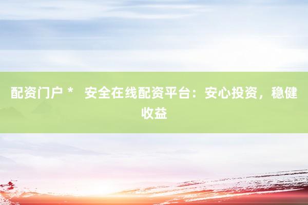 配资门户 *   安全在线配资平台：安心投资，稳健收益