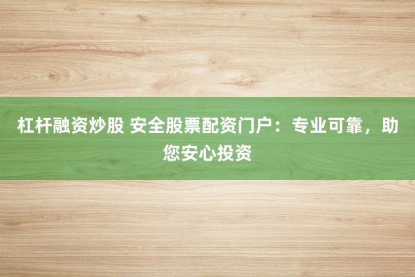 杠杆融资炒股 安全股票配资门户：专业可靠，助您安心投资