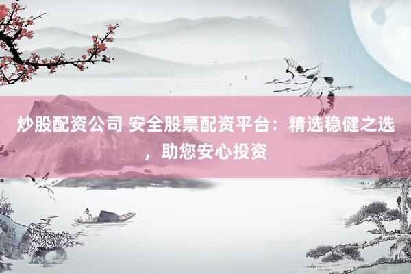 炒股配资公司 安全股票配资平台：精选稳健之选，助您安心投资