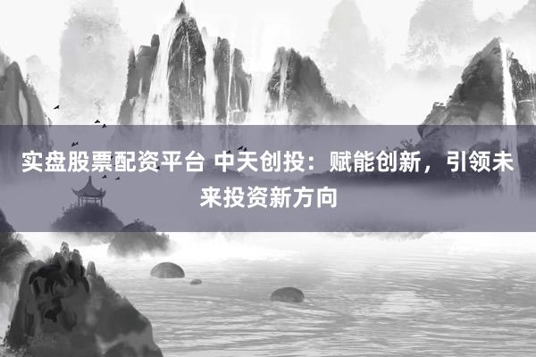 实盘股票配资平台 中天创投：赋能创新，引领未来投资新方向