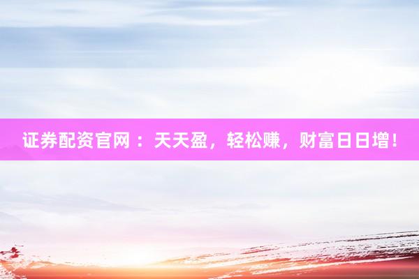 证券配资官网 ：天天盈，轻松赚，财富日日增！