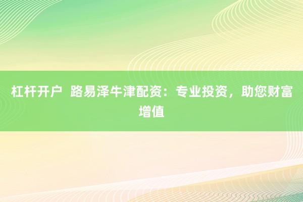 杠杆开户  路易泽牛津配资：专业投资，助您财富增值