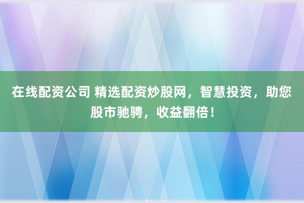 在线配资公司 精选配资炒股网，智慧投资，助您股市驰骋，收益翻倍！
