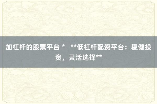 加杠杆的股票平台 *   **低杠杆配资平台：稳健投资，灵活选择**