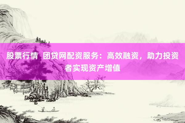 股票行情  团贷网配资服务：高效融资，助力投资者实现资产增值