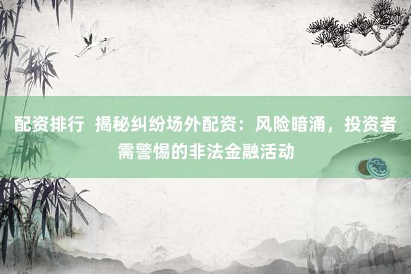 配资排行  揭秘纠纷场外配资：风险暗涌，投资者需警惕的非法金融活动