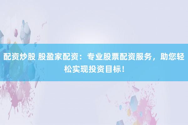 配资炒股 股盈家配资：专业股票配资服务，助您轻松实现投资目标！